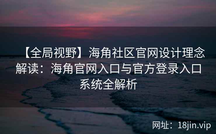 【全局视野】海角社区官网设计理念解读：海角官网入口与官方登录入口系统全解析