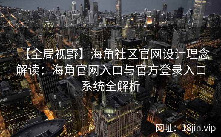 【全局视野】海角社区官网设计理念解读：海角官网入口与官方登录入口系统全解析