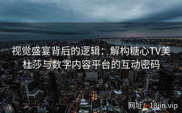 视觉盛宴背后的逻辑：解构糖心TV美杜莎与数字内容平台的互动密码