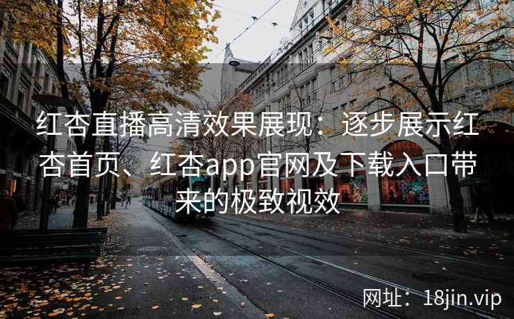 红杏直播高清效果展现：逐步展示红杏首页、红杏app官网及下载入口带来的极致视效