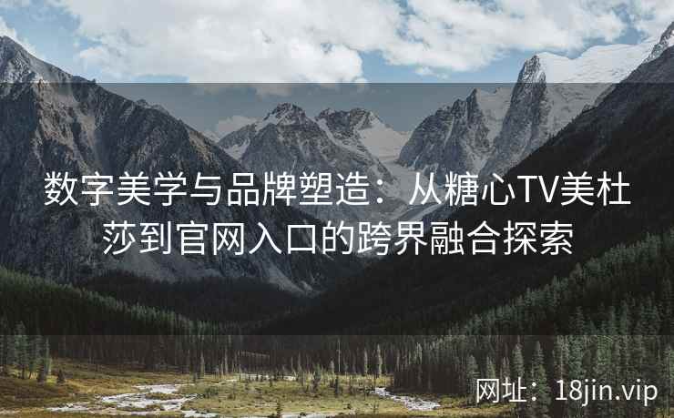 数字美学与品牌塑造：从糖心TV美杜莎到官网入口的跨界融合探索