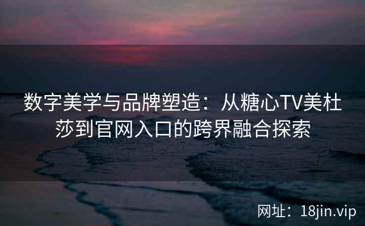 数字美学与品牌塑造：从糖心TV美杜莎到官网入口的跨界融合探索