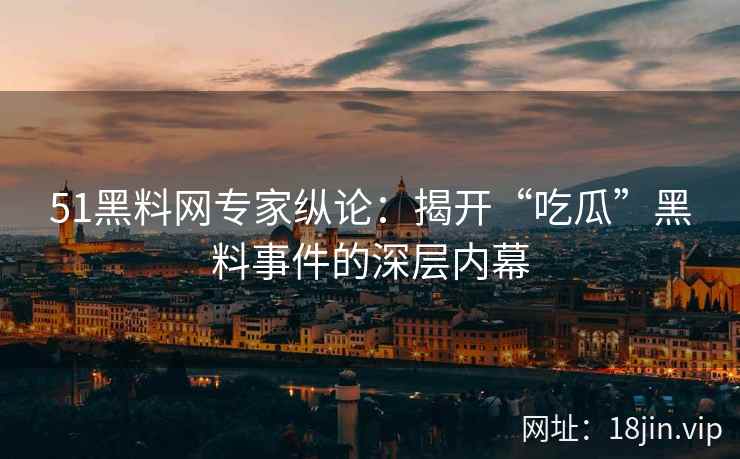 51黑料网专家纵论：揭开“吃瓜”黑料事件的深层内幕