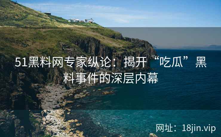 51黑料网专家纵论：揭开“吃瓜”黑料事件的深层内幕