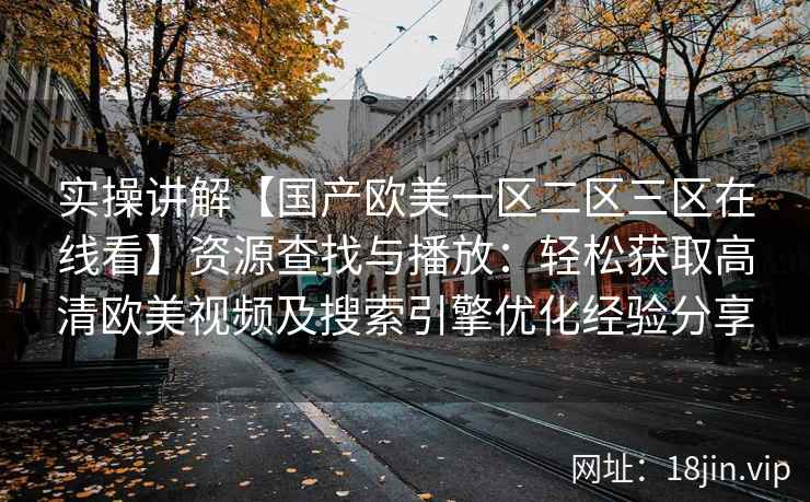 实操讲解【国产欧美一区二区三区在线看】资源查找与播放：轻松获取高清欧美视频及搜索引擎优化经验分享