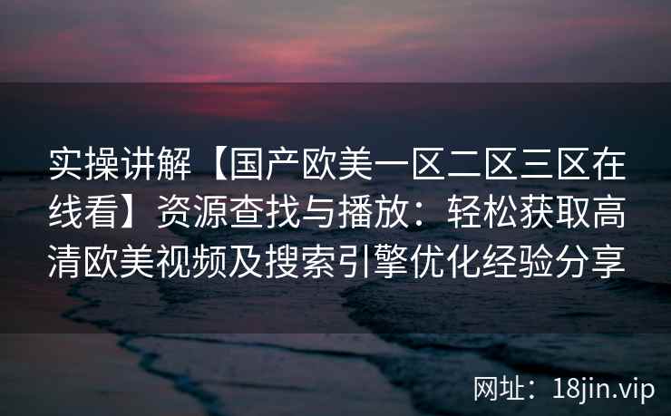 实操讲解【国产欧美一区二区三区在线看】资源查找与播放：轻松获取高清欧美视频及搜索引擎优化经验分享