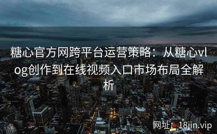 糖心官方网跨平台运营策略：从糖心vlog创作到在线视频入口市场布局全解析