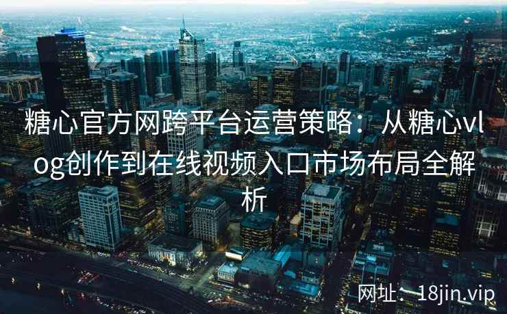 糖心官方网跨平台运营策略：从糖心vlog创作到在线视频入口市场布局全解析