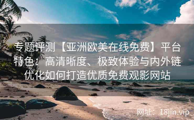 专题评测【亚洲欧美在线免费】平台特色：高清晰度、极致体验与内外链优化如何打造优质免费观影网站