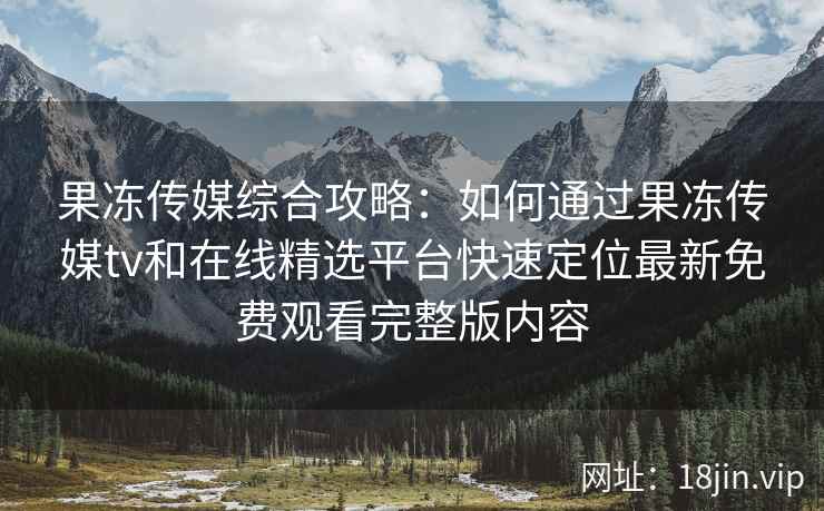 果冻传媒综合攻略：如何通过果冻传媒tv和在线精选平台快速定位最新免费观看完整版内容