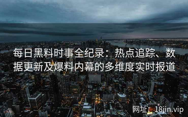 每日黑料时事全纪录：热点追踪、数据更新及爆料内幕的多维度实时报道