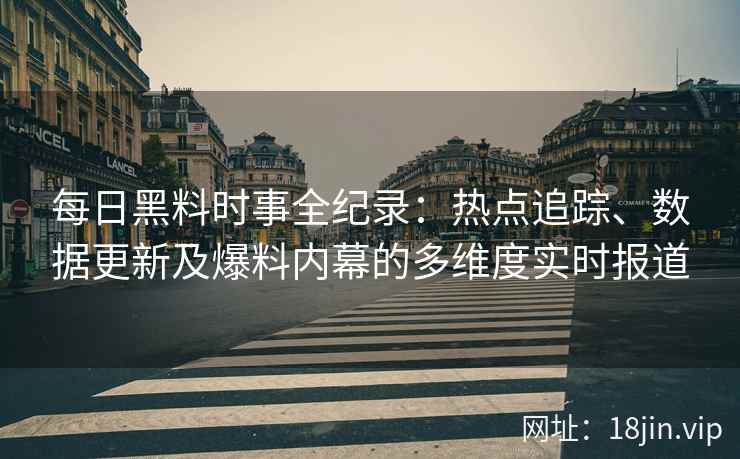 每日黑料时事全纪录：热点追踪、数据更新及爆料内幕的多维度实时报道