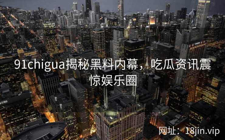 91chigua揭秘黑料内幕，吃瓜资讯震惊娱乐圈