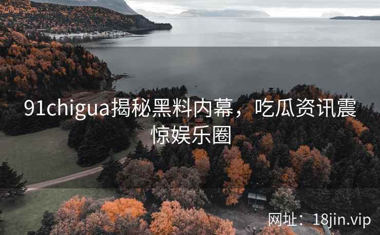 91chigua揭秘黑料内幕，吃瓜资讯震惊娱乐圈