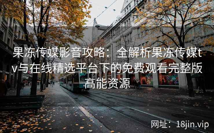 果冻传媒影音攻略：全解析果冻传媒tv与在线精选平台下的免费观看完整版高能资源
