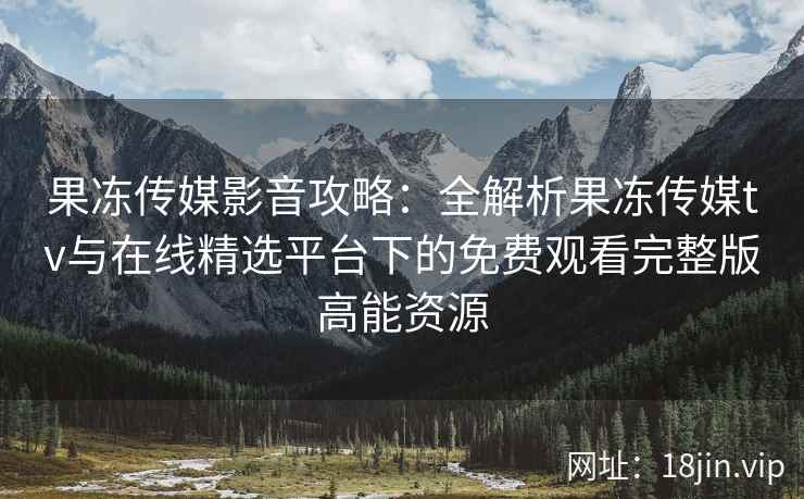 果冻传媒影音攻略：全解析果冻传媒tv与在线精选平台下的免费观看完整版高能资源