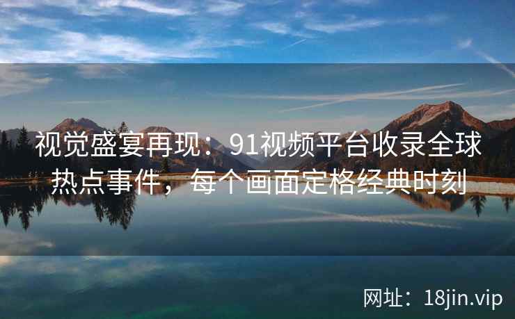 视觉盛宴再现：91视频平台收录全球热点事件，每个画面定格经典时刻