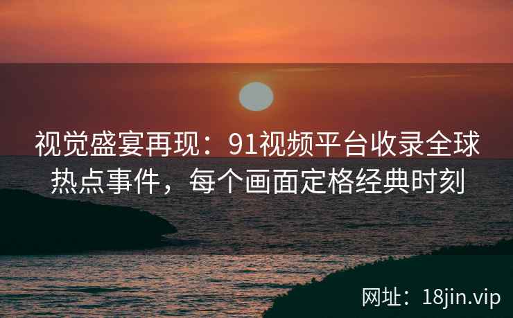 视觉盛宴再现：91视频平台收录全球热点事件，每个画面定格经典时刻