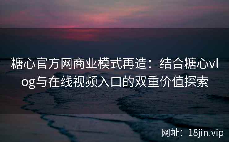 糖心官方网商业模式再造：结合糖心vlog与在线视频入口的双重价值探索