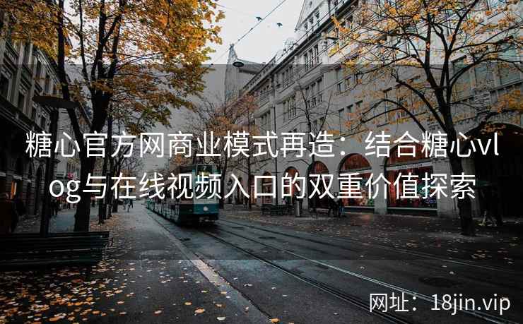 糖心官方网商业模式再造：结合糖心vlog与在线视频入口的双重价值探索
