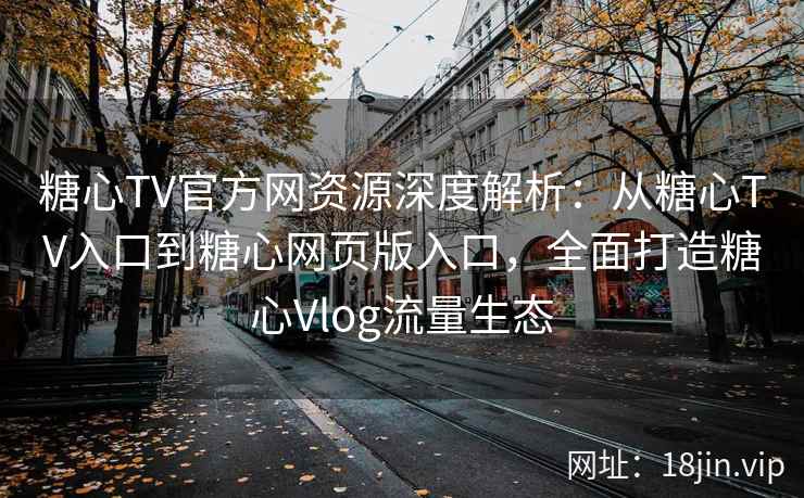 糖心TV官方网资源深度解析：从糖心TV入口到糖心网页版入口，全面打造糖心Vlog流量生态