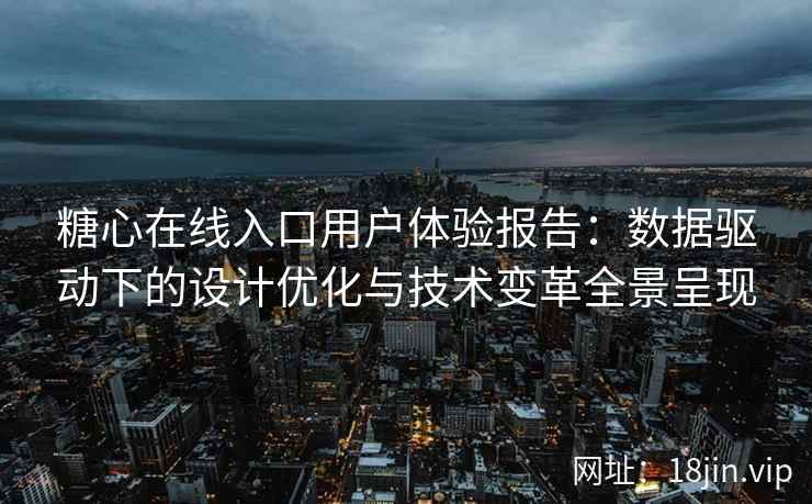 糖心在线入口用户体验报告：数据驱动下的设计优化与技术变革全景呈现