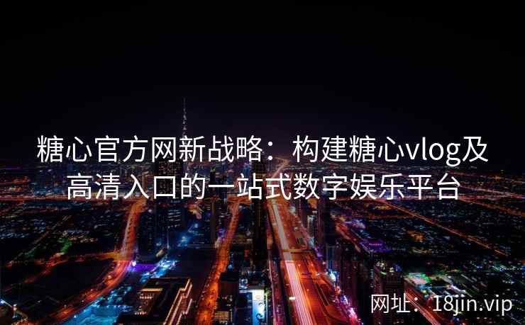 糖心官方网新战略：构建糖心vlog及高清入口的一站式数字娱乐平台