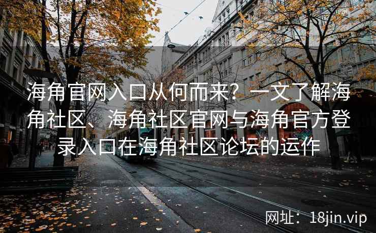 海角官网入口从何而来？一文了解海角社区、海角社区官网与海角官方登录入口在海角社区论坛的运作