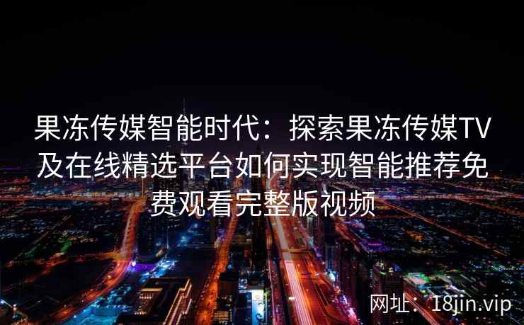 果冻传媒智能时代：探索果冻传媒TV及在线精选平台如何实现智能推荐免费观看完整版视频