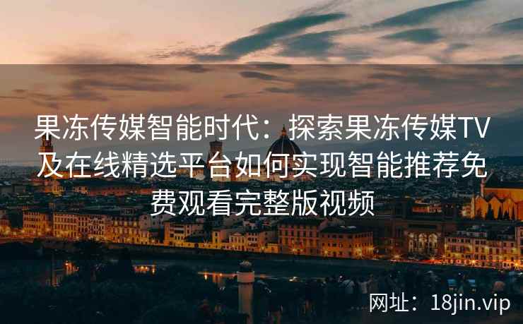 果冻传媒智能时代：探索果冻传媒TV及在线精选平台如何实现智能推荐免费观看完整版视频