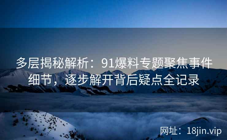 多层揭秘解析：91爆料专题聚焦事件细节，逐步解开背后疑点全记录