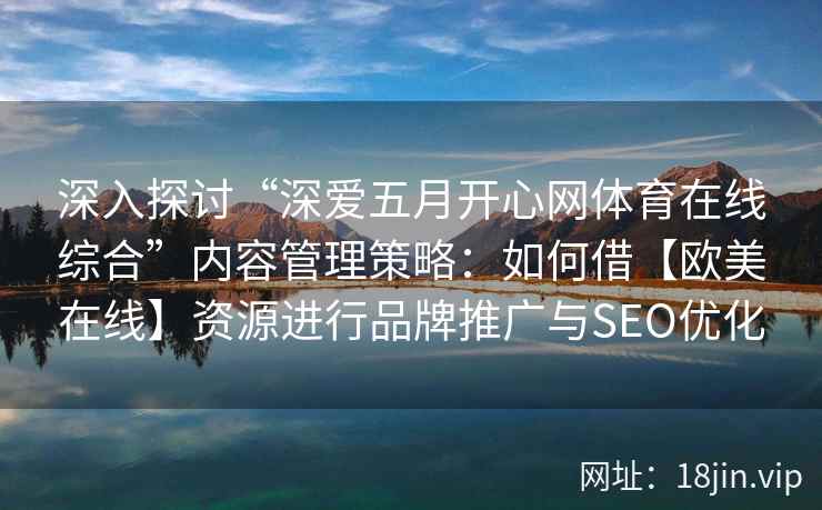 深入探讨“深爱五月开心网体育在线综合”内容管理策略：如何借【欧美在线】资源进行品牌推广与SEO优化