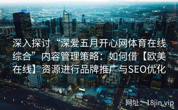 深入探讨“深爱五月开心网体育在线综合”内容管理策略：如何借【欧美在线】资源进行品牌推广与SEO优化