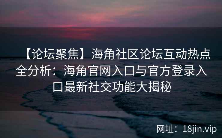 【论坛聚焦】海角社区论坛互动热点全分析:海角官网入口与官方登录入口最新社交功能大揭秘 【论坛聚焦】海角社区论坛互动热点全分析:海角官网入口与官方登录入口最新社交功能大揭秘