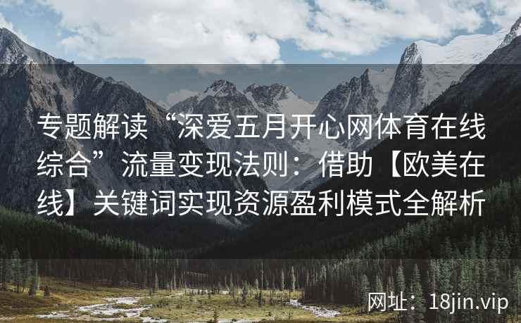 专题解读“深爱五月开心网体育在线综合”流量变现法则:借助【欧美在线】关键词实现资源盈利模式全解析 专题解读“深爱五月开心网体育在线综合”流量变现法则:借助【欧美在线】关键词实现资源盈利模式全解析