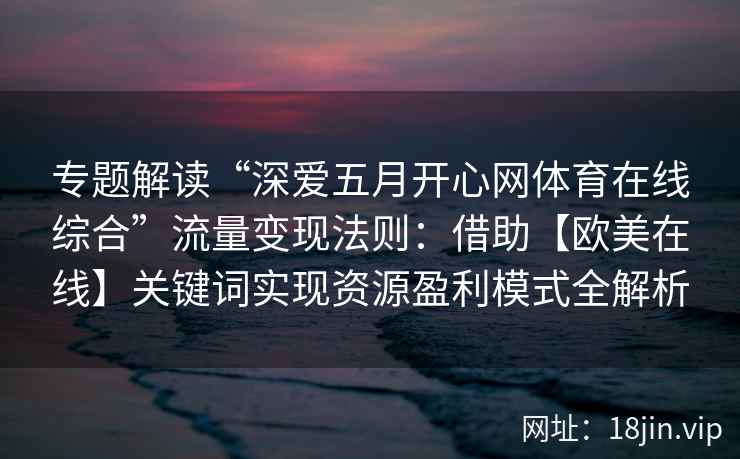 专题解读“深爱五月开心网体育在线综合”流量变现法则:借助【欧美在线】关键词实现资源盈利模式全解析 专题解读“深爱五月开心网体育在线综合”流量变现法则:借助【欧美在线】关键词实现资源盈利模式全解析