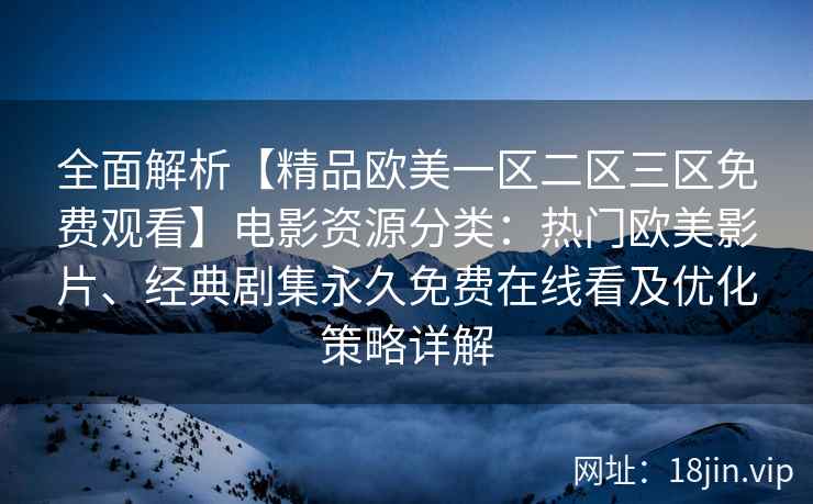 全面解析【精品欧美一区二区三区免费观看】电影资源分类:热门欧美影片、经典剧集永久免费在线看及优化策略详解 全面解析【精品欧美一区二区三区免费观看】电影资源分类:热门欧美影片、经典剧集永久免费在线看及优化策略详解
