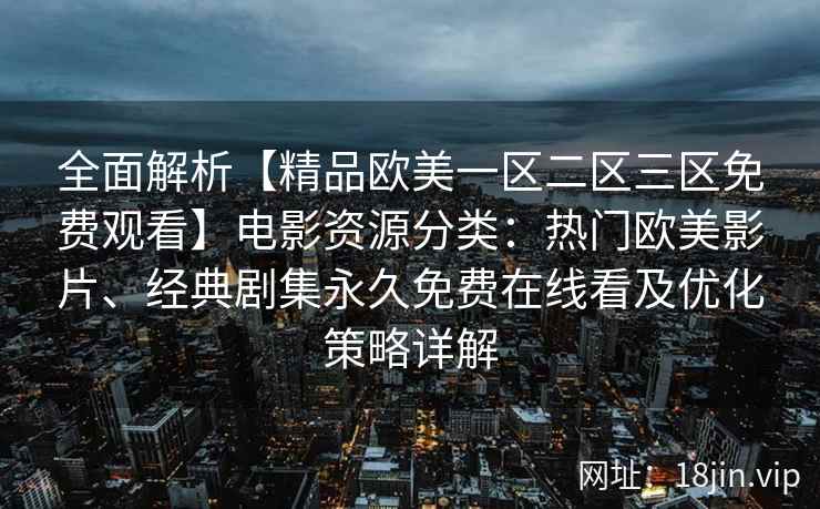 全面解析【精品欧美一区二区三区免费观看】电影资源分类:热门欧美影片、经典剧集永久免费在线看及优化策略详解 全面解析【精品欧美一区二区三区免费观看】电影资源分类:热门欧美影片、经典剧集永久免费在线看及优化策略详解