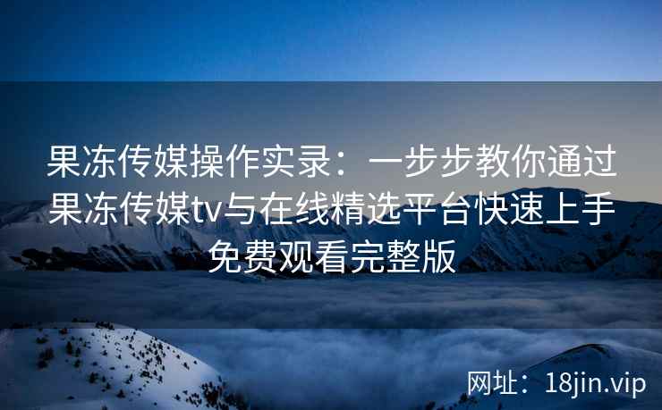 果冻传媒操作实录:一步步教你通过果冻传媒tv与在线精选平台快速上手免费观看完整版 果冻传媒操作实录:一步步教你通过果冻传媒tv与在线精选平台快速上手免费观看完整版