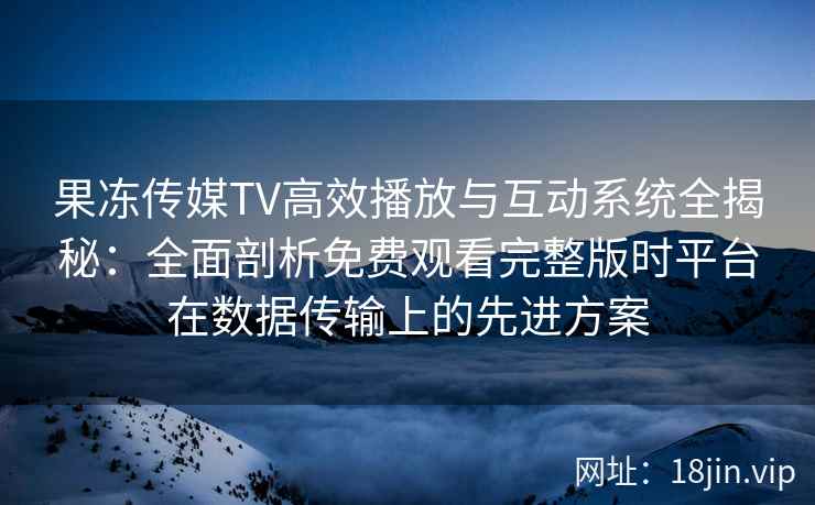 果冻传媒TV高效播放与互动系统全揭秘:全面剖析免费观看完整版时平台在数据传输上的先进方案 果冻传媒TV高效播放与互动系统全揭秘:全面剖析免费观看完整版时平台在数据传输上的先进方案