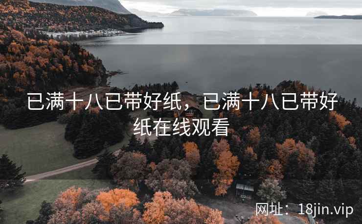 已满十八已带好纸,已满十八已带好纸在线观看 已满十八已带好纸,已满十八已带好纸在线观看