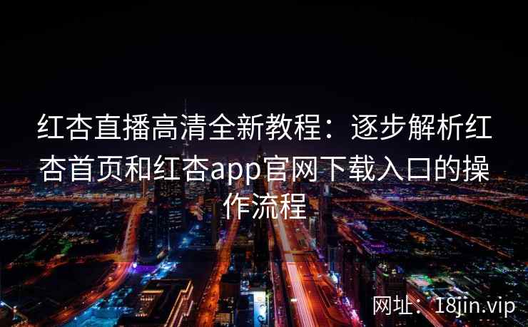 红杏直播高清全新教程:逐步解析红杏首页和红杏app官网下载入口的操作流程 红杏直播高清全新教程:逐步解析红杏首页和红杏app官网下载入口的操作流程