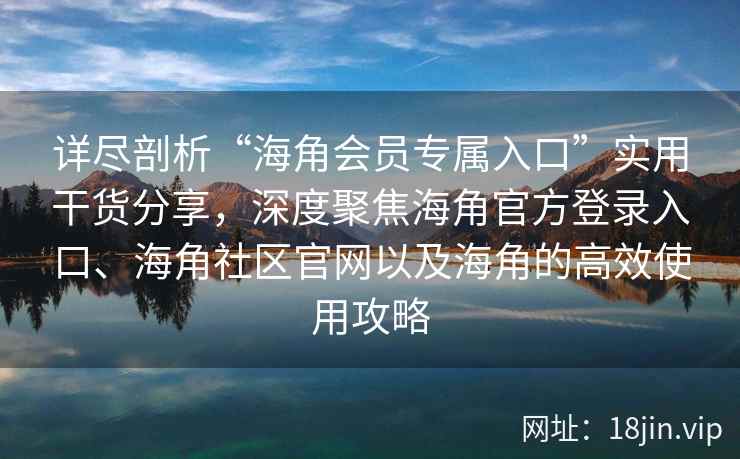 详尽剖析“海角会员专属入口”实用干货分享,深度聚焦海角官方登录入口、海角社区官网以及海角的高效使用攻略 详尽剖析“海角会员专属入口”实用干货分享,深度聚焦海角官方登录入口、海角社区官网以及海角的高效使用攻略