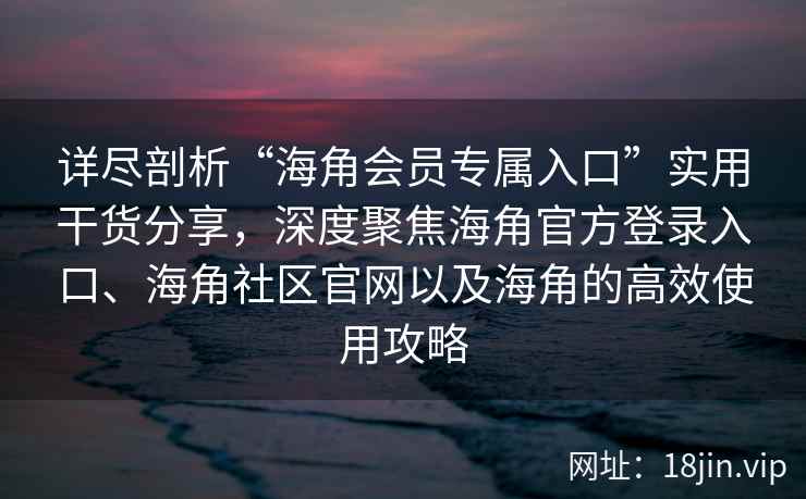 详尽剖析“海角会员专属入口”实用干货分享,深度聚焦海角官方登录入口、海角社区官网以及海角的高效使用攻略 详尽剖析“海角会员专属入口”实用干货分享,深度聚焦海角官方登录入口、海角社区官网以及海角的高效使用攻略