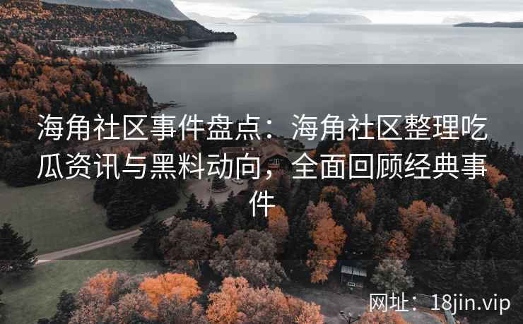 海角社区事件盘点:海角社区整理吃瓜资讯与黑料动向,全面回顾经典事件 海角社区事件盘点:海角社区整理吃瓜资讯与黑料动向,全面回顾经典事件