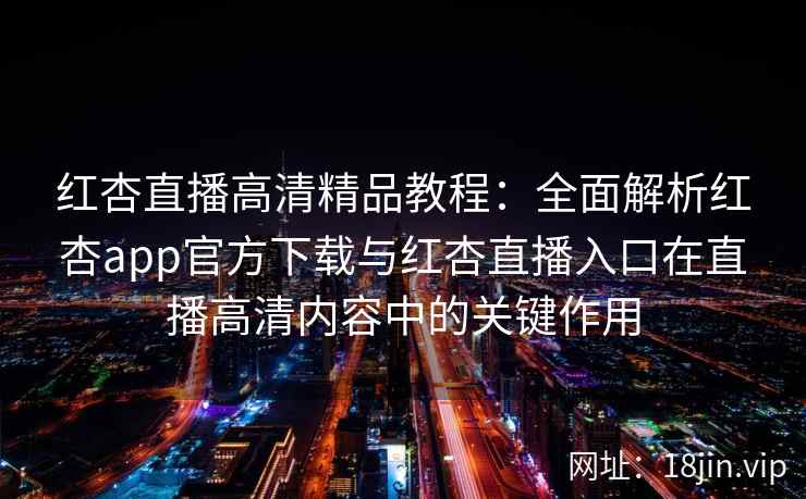 红杏直播高清精品教程:全面解析红杏app官方下载与红杏直播入口在直播高清内容中的关键作用 红杏直播高清精品教程:全面解析红杏app官方下载与红杏直播入口在直播高清内容中的关键作用