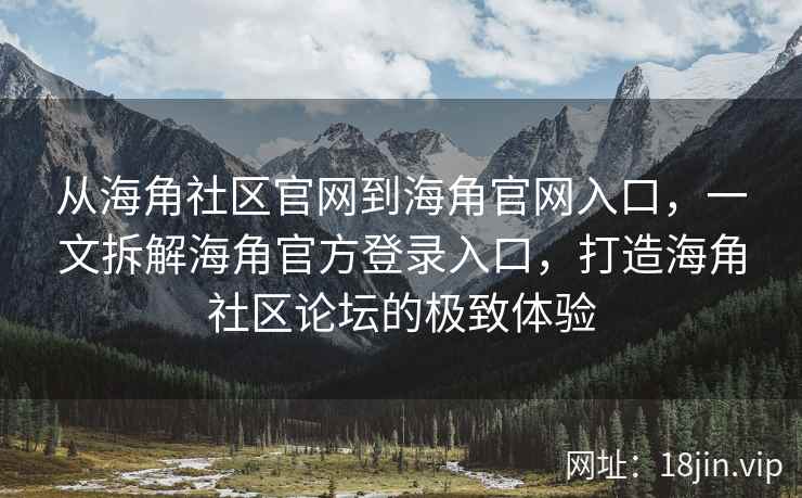 从海角社区官网到海角官网入口,一文拆解海角官方登录入口,打造海角社区论坛的极致体验 从海角社区官网到海角官网入口,一文拆解海角官方登录入口,打造海角社区论坛的极致体验