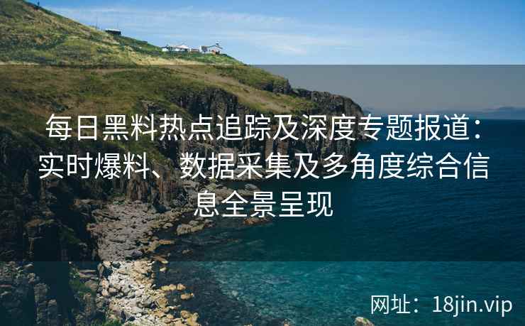 每日黑料热点追踪及深度专题报道:实时爆料、数据采集及多角度综合信息全景呈现 每日黑料热点追踪及深度专题报道:实时爆料、数据采集及多角度综合信息全景呈现