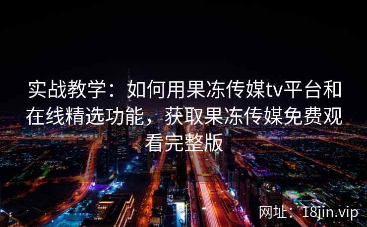 实战教学:如何用果冻传媒tv平台和在线精选功能,获取果冻传媒免费观看完整版 实战教学:如何用果冻传媒tv平台和在线精选功能,获取果冻传媒免费观看完整版