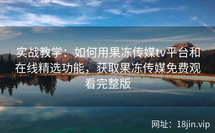 实战教学:如何用果冻传媒tv平台和在线精选功能,获取果冻传媒免费观看完整版 实战教学:如何用果冻传媒tv平台和在线精选功能,获取果冻传媒免费观看完整版